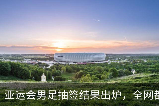 亚运会男足抽签结果出炉，全网都在哭进入死亡组，我却看见3个没人敢说的好事
