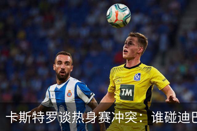卡斯特罗谈热身赛冲突：谁碰迪巴拉，我们会立马站出来护着他