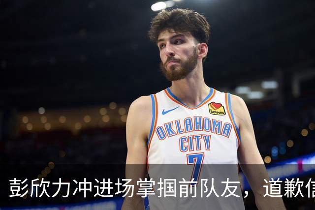 彭欣力冲进场掌掴前队友，道歉信越洗越黑
