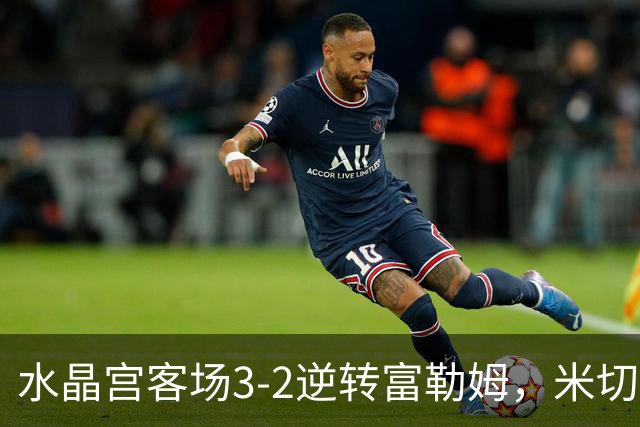 水晶宫客场3-2逆转富勒姆，米切尔梅开二度，奇尔韦尔建功