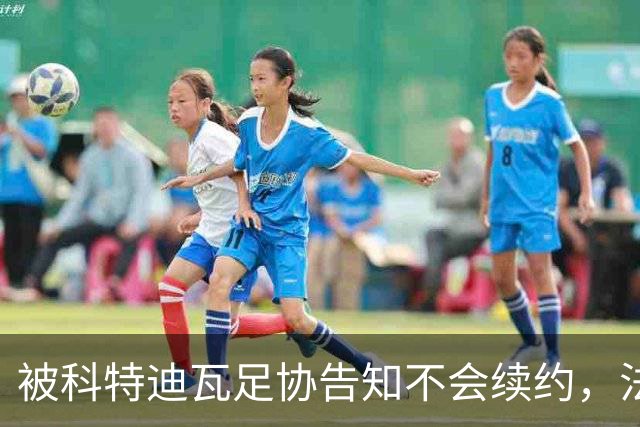 被科特迪瓦足协告知不会续约，法埃：本接近续约，决定很突然
