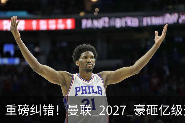 重磅纠错！曼联 2027 豪砸亿级天才！彻底根治六年顽疾